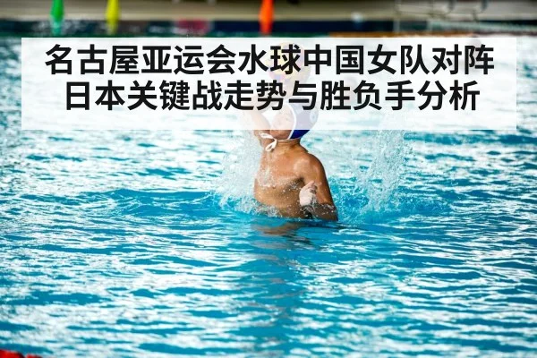 名古屋亚运会水球中国女队对阵日本关键战走势与胜负手分析