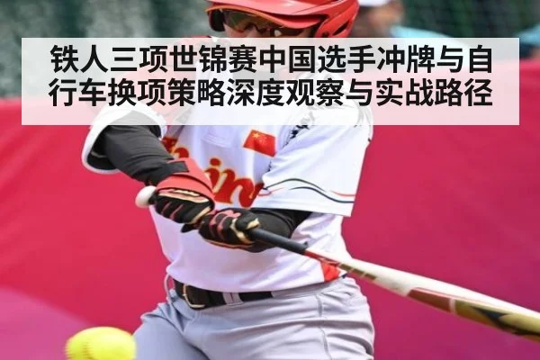 铁人三项世锦赛中国选手冲牌与自行车换项策略深度观察与实战路径