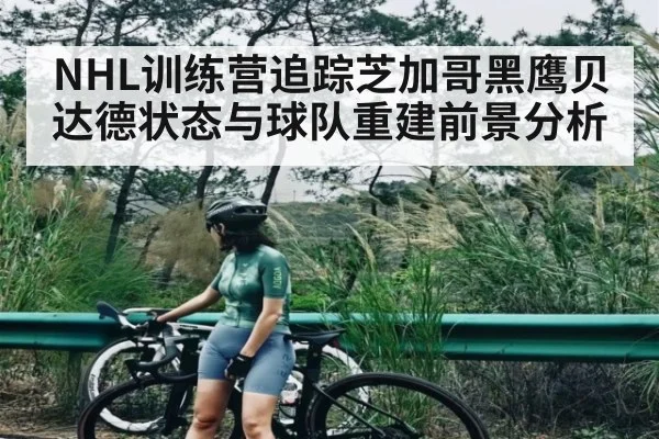 NHL训练营追踪芝加哥黑鹰贝达德状态与球队重建前景分析
