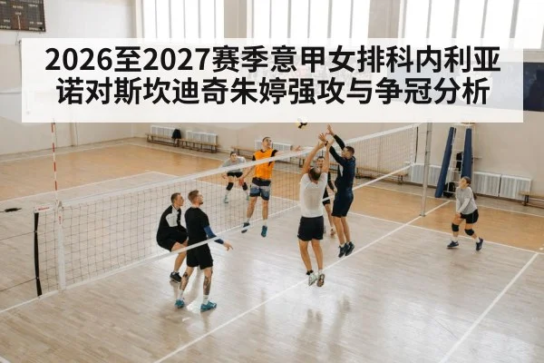 2026至2027赛季意甲女排科内利亚诺对斯坎迪奇朱婷强攻与争冠分析