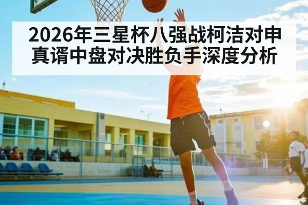 2026年三星杯八强战柯洁对申真谞中盘对决胜负手深度分析